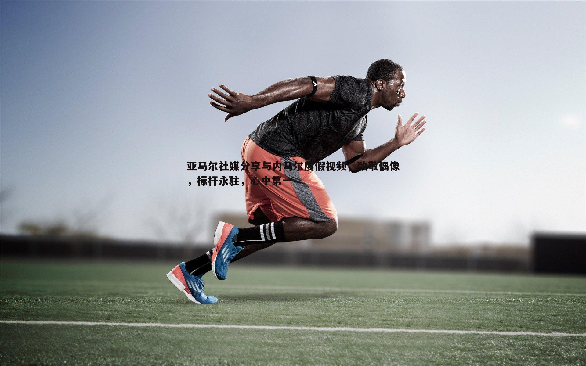 亚马尔社媒分享与内马尔度假视频，致敬偶像，标杆永驻，心中第一