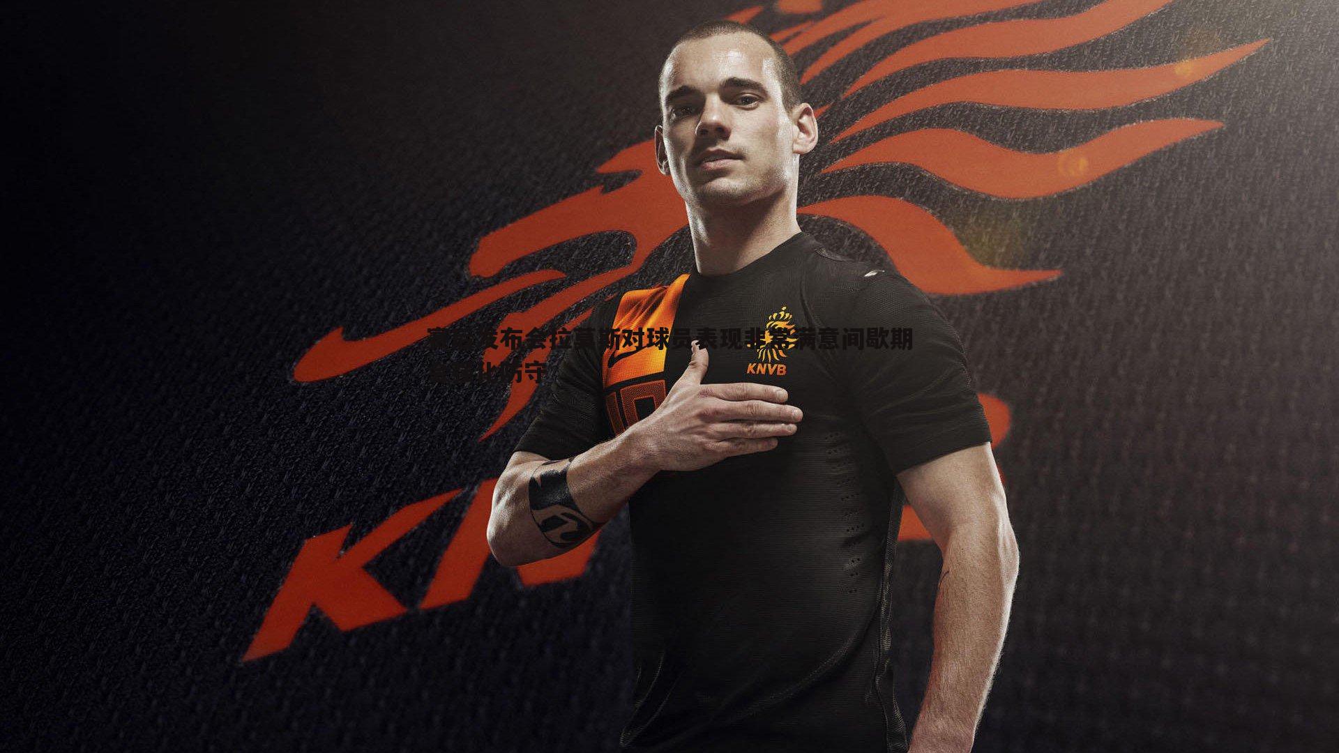 赛后发布会拉莫斯对球员表现非常满意间歇期会强化防守