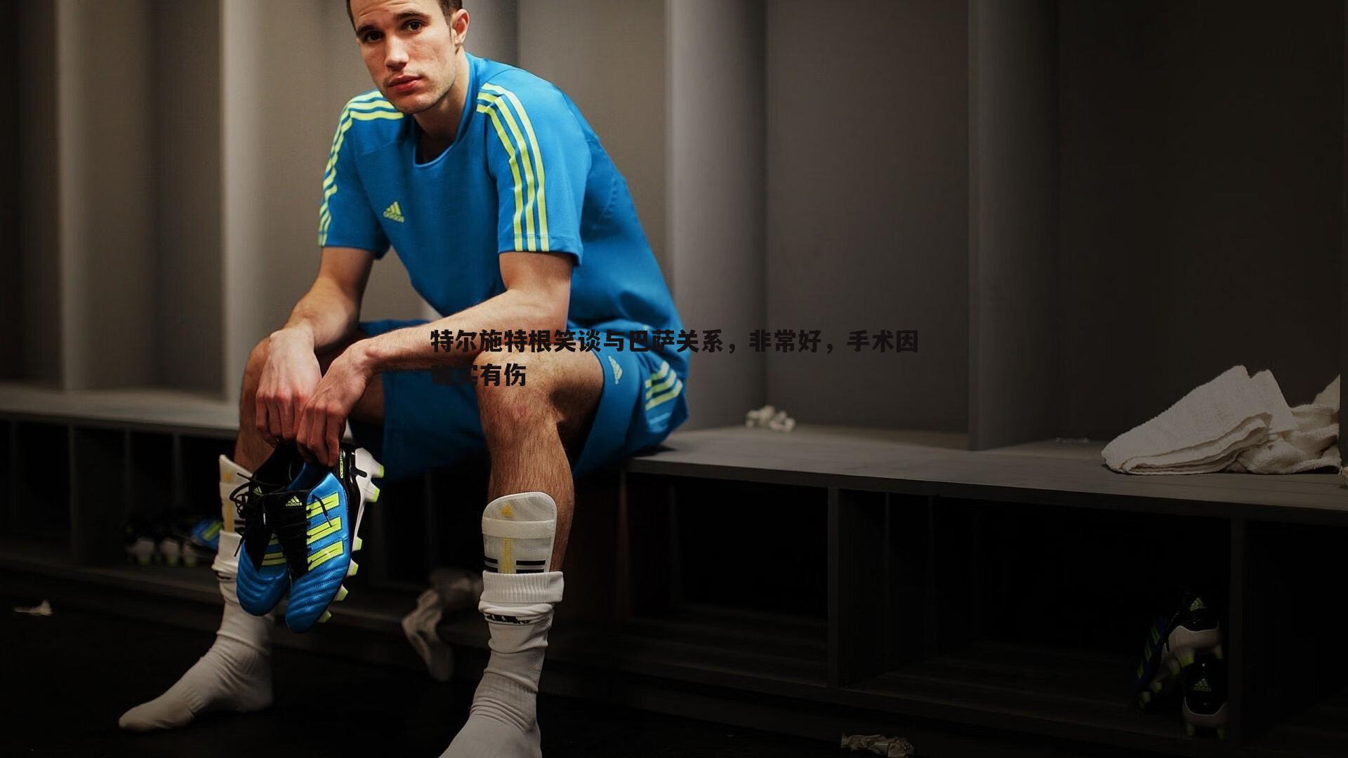 特尔施特根笑谈与巴萨关系，非常好，手术因确实有伤
